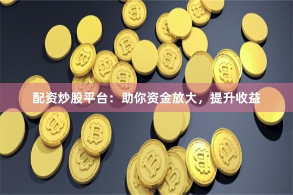 配資炒股平臺：助你資金放大，提升收益